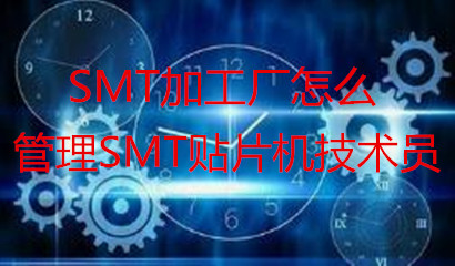 SMT加工廠怎么管理SMT貼片機技術(shù)員